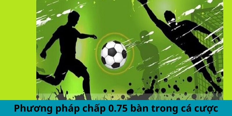 Phương pháp chấp 0.75 bàn trong cá cược